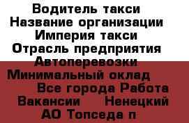 Водитель такси › Название организации ­ Империя такси › Отрасль предприятия ­ Автоперевозки › Минимальный оклад ­ 40 000 - Все города Работа » Вакансии   . Ненецкий АО,Топседа п.